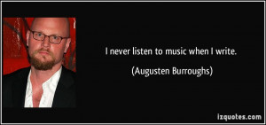 never listen to music when I write. - Augusten Burroughs