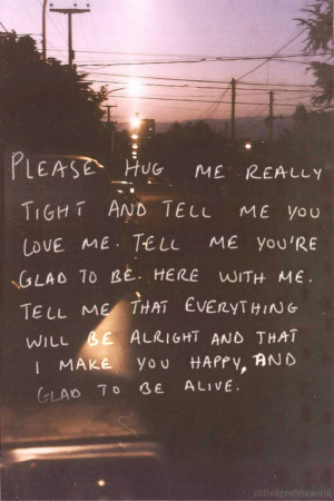 really tight and tell me you love me. Tell me you’re glad to be here ...
