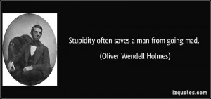 Stupidity often saves a man from going mad. - Oliver Wendell Holmes