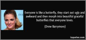 Everyone is like a butterfly, they start out ugly and awkward and then ...