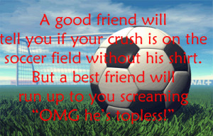 good friend will tell you if your crush is on the soccer field ...