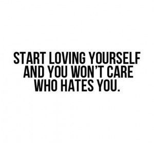 Start loving yourself and you won't care who hates you.