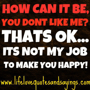 ... can it be you don t like me that s ok its not my job to make you happy