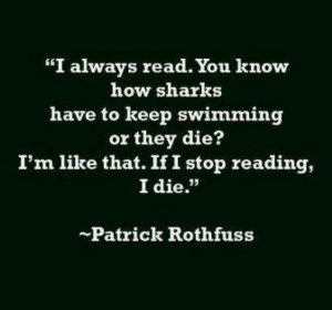always read. You know how sharks have to keep swimming or they die ...