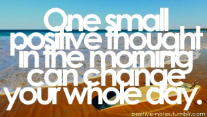 One small positive thought in the morning can change your whole day.