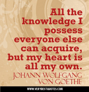 All the knowledge I possess everyone else can acquire, but my heart is ...