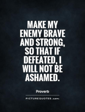 ... my enemy brave and strong, so that if defeated, I will not be ashamed