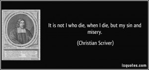 ... not I who die, when I die, but my sin and misery. - Christian Scriver