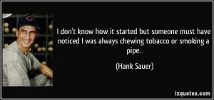 ... noticed I was always chewing tobacco or smoking a pipe. - Hank Sauer