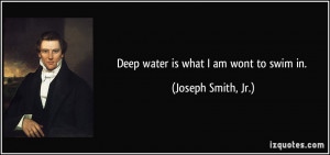 Deep water is what I am wont to swim in. - Joseph Smith, Jr.