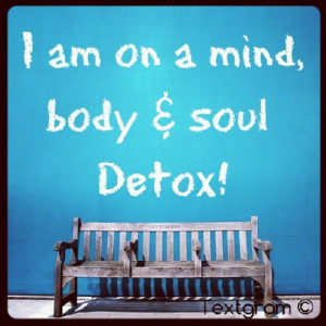 Today I am starting a complete detox - body, mind, spirit and life.