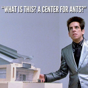 What is this? A center for ants? Oh Zoolander...