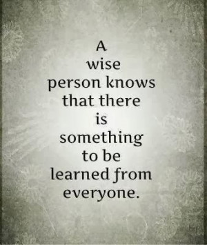 ... wise person knows that there is something to be learned from everyone