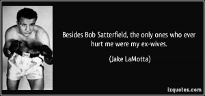 ... , the only ones who ever hurt me were my ex-wives. - Jake LaMotta