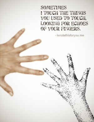 quote:Sometimes I touch the things you use to touch