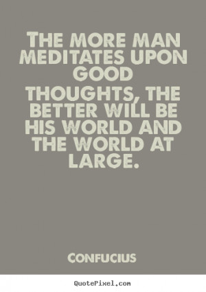 the more man meditates upon good thoughts the better will be his