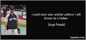 ... never wear another uniform. I will forever be a Yankee. - Jorge Posada