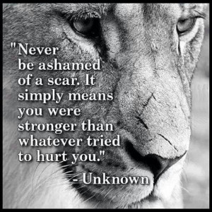 Never be ashamed of a scar. It simply means you were stronger than ...