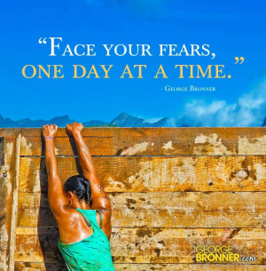 Face your fears, one day at a time.