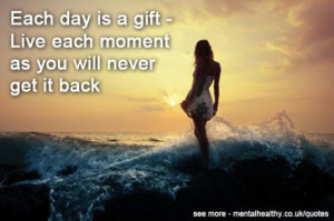 Each day is a gift - Live each moment as you will never get it back ...