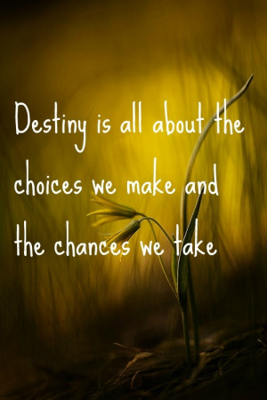 destiny is all about the choices we make and the chances we take