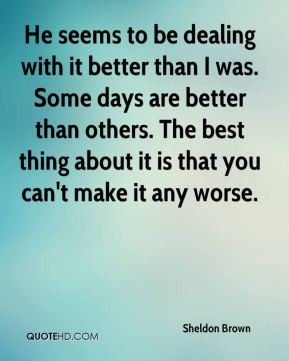 be dealing with it better than I was. Some days are better than others ...