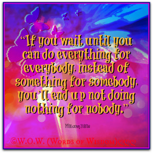IF YOU WAIT UNTIL YOU CAN DO EVERYTHING FOR EVERYBODY, INSTEAD OF ...