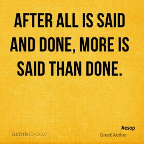 Aesop - After all is said and done, more is said than done.