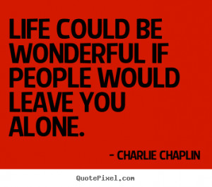 ... quote about life - Life could be wonderful if people would leave