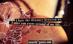 hate the distance between us, I miss you every second of my life.