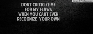 DONT CRITICIZE ME FOR MY FLAWSWHEN YOU CANT EVEN RECOGNIZE YOUR OWN ...