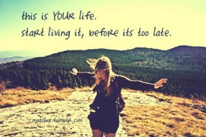 start living it, before its too late.