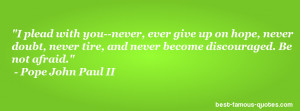 ... tire, and never become discouraged. Be not afraid. - Pope John Paul II