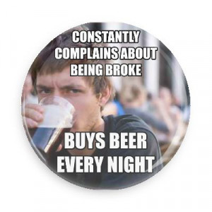 constantly complains about being broke buys beer every night lazy ...