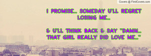 promise... someday U'LL REGRET LOSING ME...& U'LL think back & say ...