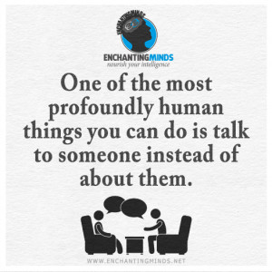 One of the most profoundly human things you can do is talk to someone ...