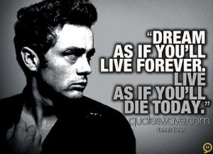 Dream as if you’ll live forever live as if you’ll die today.