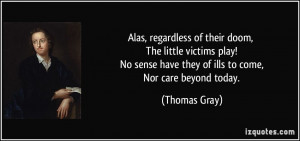 ... sense have they of ills to come, Nor care beyond today. - Thomas Gray