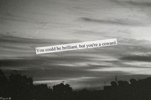 You could be brilliant, but you're a coward.