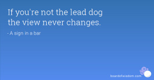 if you re not the lead dog the view never changes a sign in a