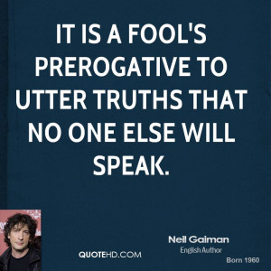 It is a fool's prerogative to utter truths that no one else will speak ...