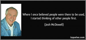 ... to be used, I started thinking of other people first. - Josh McDowell