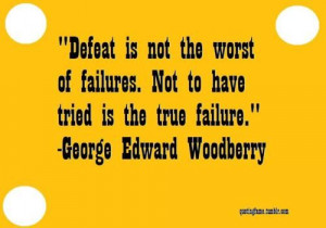 ... . Not to have tried is the true failure. George edward Woodbury