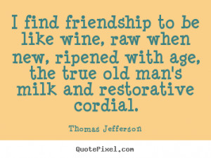 Thomas Jefferson Quotes - I find friendship to be like wine, raw when ...