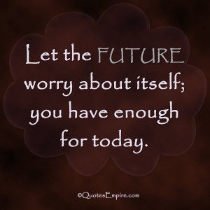 Let the future worry about itself; you have enough for today.