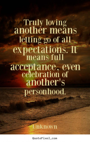 Truly loving another means letting go of all expectations. It means ...