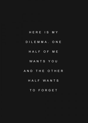 here's my dilemma. one half of me wants you and the other half wants ...
