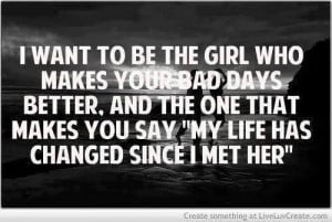 want to be the girl who makes your bad days better. and the one that ...