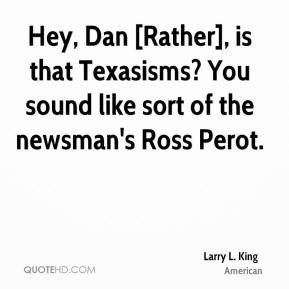 ... is that Texasisms? You sound like sort of the newsman's Ross Perot