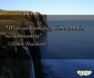 Without humility there can be no humanity .